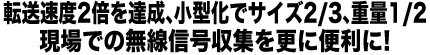 転送速度2倍を達成、小型化でサイズ2/3、重量1/2。現場での無線信号収集を更に便利に！